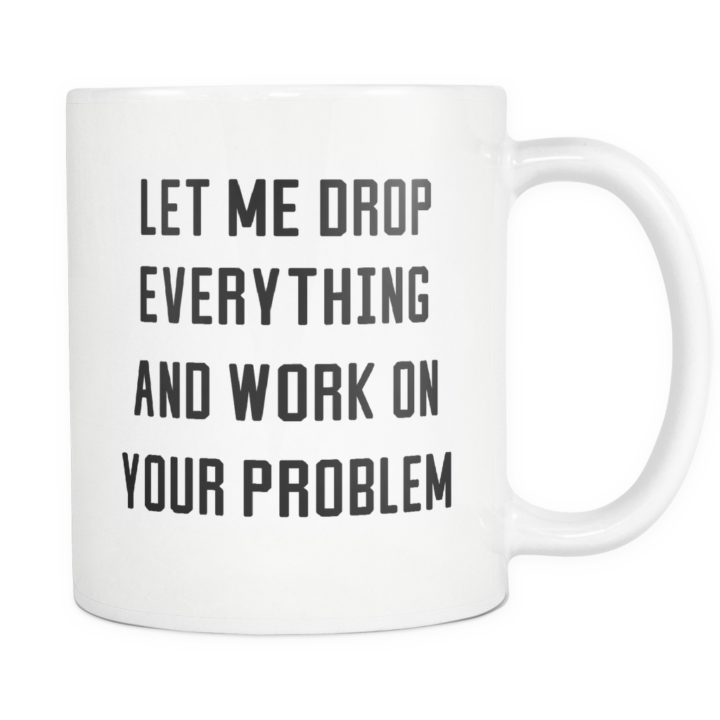 Funny Coffee Mug 'Let Me Drop Everything And Work On Your Problem'.