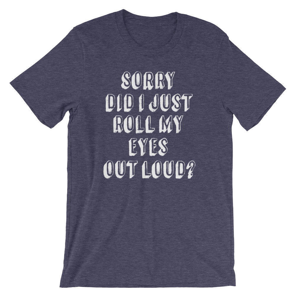 Sorry Did I Just Roll My Eyes Out Loud? Unisex Shirt - Sassy shirt, Funny sarcasm shirts, Sassy gift, Mom life, Classy sassy shirt