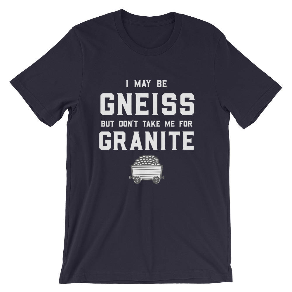 I May Be Gneiss But Don't Take Me For Granite Unisex Shirt - Geology shirt, Geologist, Geologist gift, Geology professor, geology puns