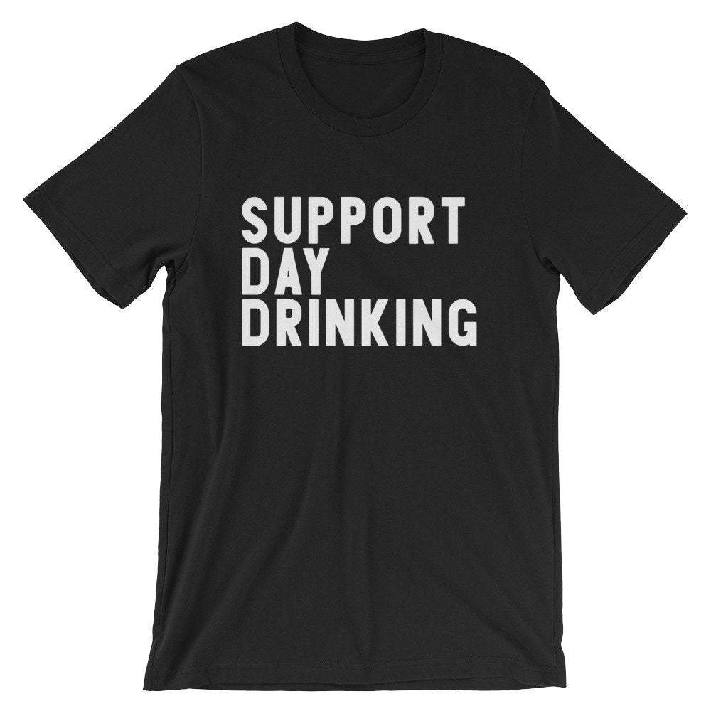 Support Day Drinking Unisex Shirt -- Day Drinking Shirt, Drinking Shirts, Drunk Shirt, Funny Drinking Shirt, Drinking Team Shirts