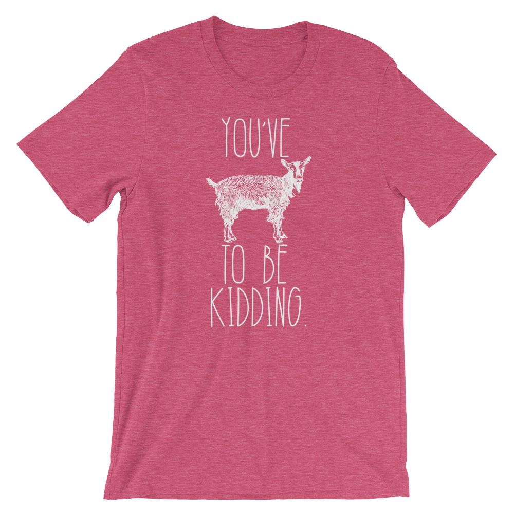 You've Goat To Be Kidding Unisex Shirt