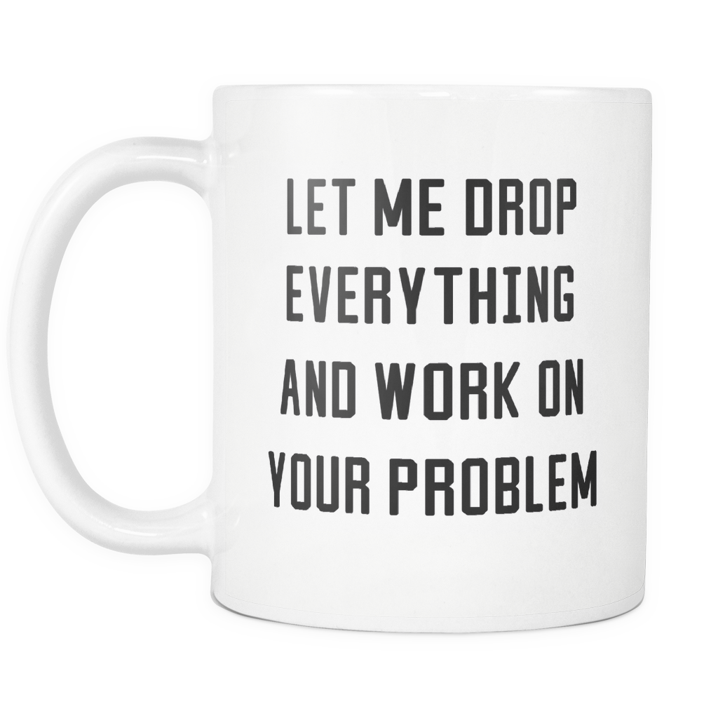 Funny Coffee Mug 'Let Me Drop Everything And Work On Your Problem'.