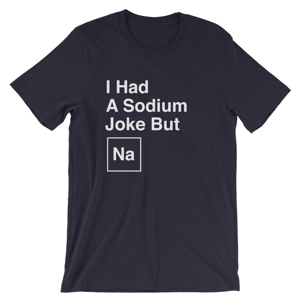 I Had A Sodium Joke But Na Unisex Shirt -  Chemistry shirt, Science shirt, Periodic table shirt, Chemistry gift, Chemistry teacher