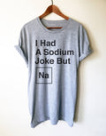 I Had A Sodium Joke But Na Unisex Shirt -  Chemistry shirt, Science shirt, Periodic table shirt, Chemistry gift, Chemistry teacher