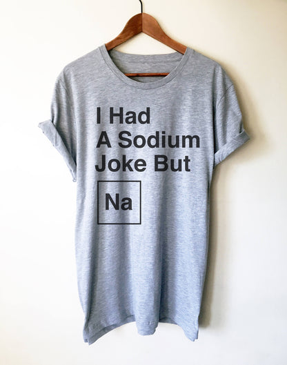 I Had A Sodium Joke But Na Unisex Shirt -  Chemistry shirt, Science shirt, Periodic table shirt, Chemistry gift, Chemistry teacher