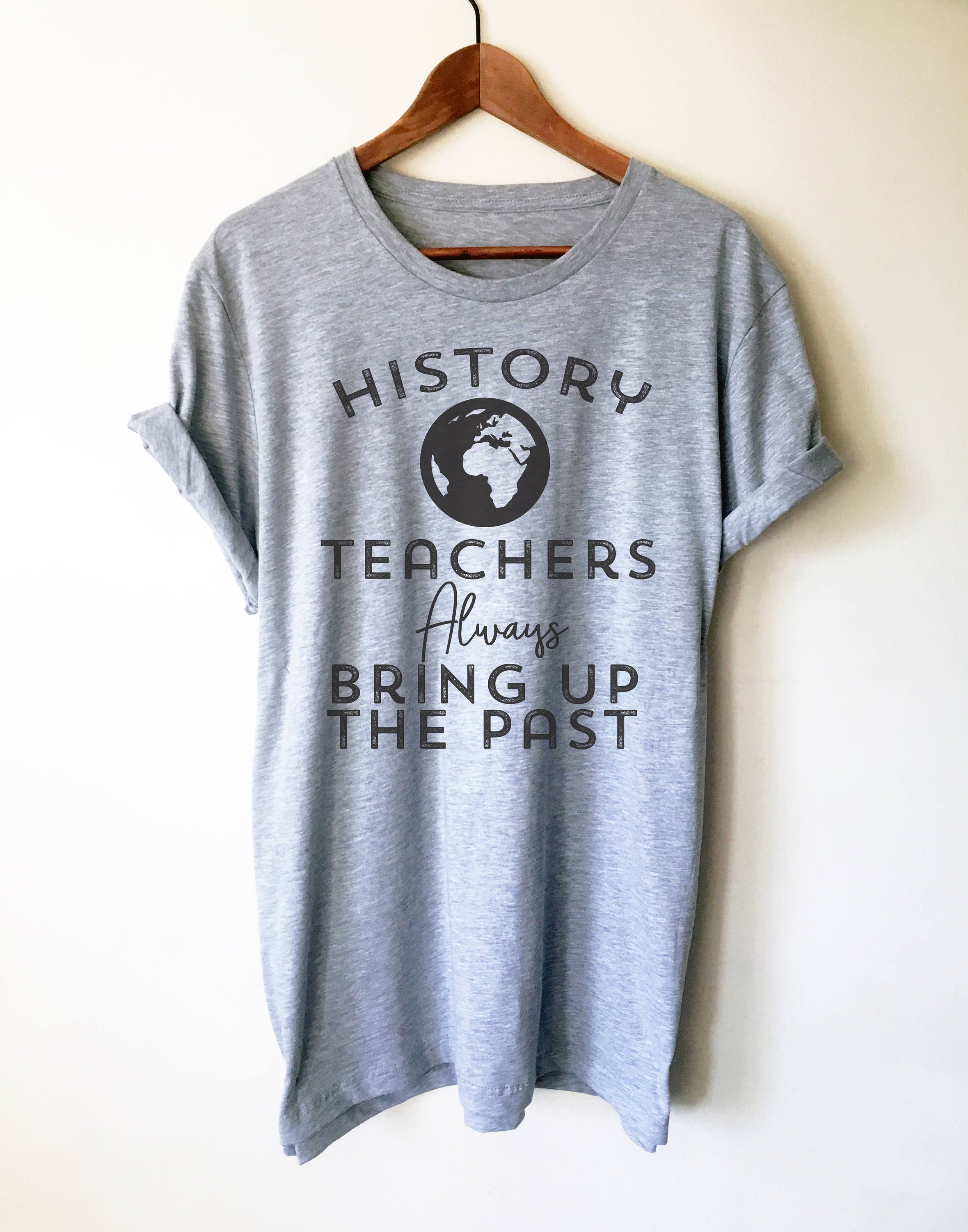 History Teachers Always Bring Up The Past Unisex Shirt-History Buff, History Teacher, Teacher Shirt, Teacher Appreciation, History Buff Gift