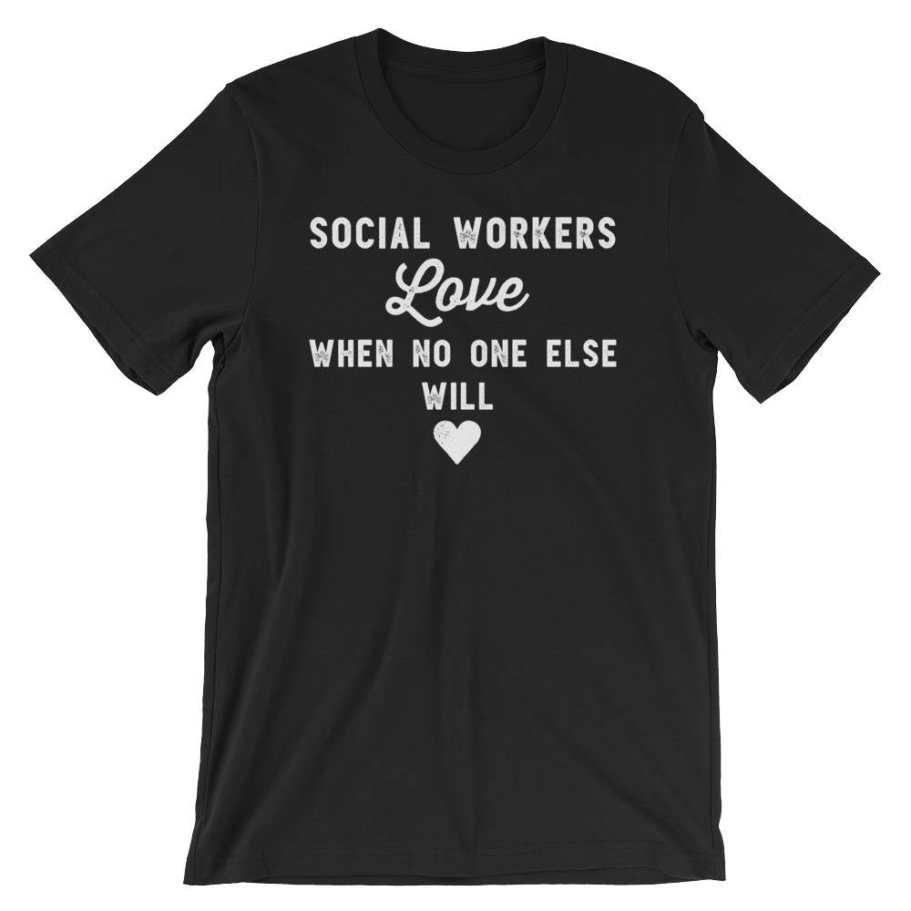 Social Workers Love When No One Else Will Unisex Shirt - Social Worker Shirt, Social Work Shirt, Coworker Gift, Social Worker Gift