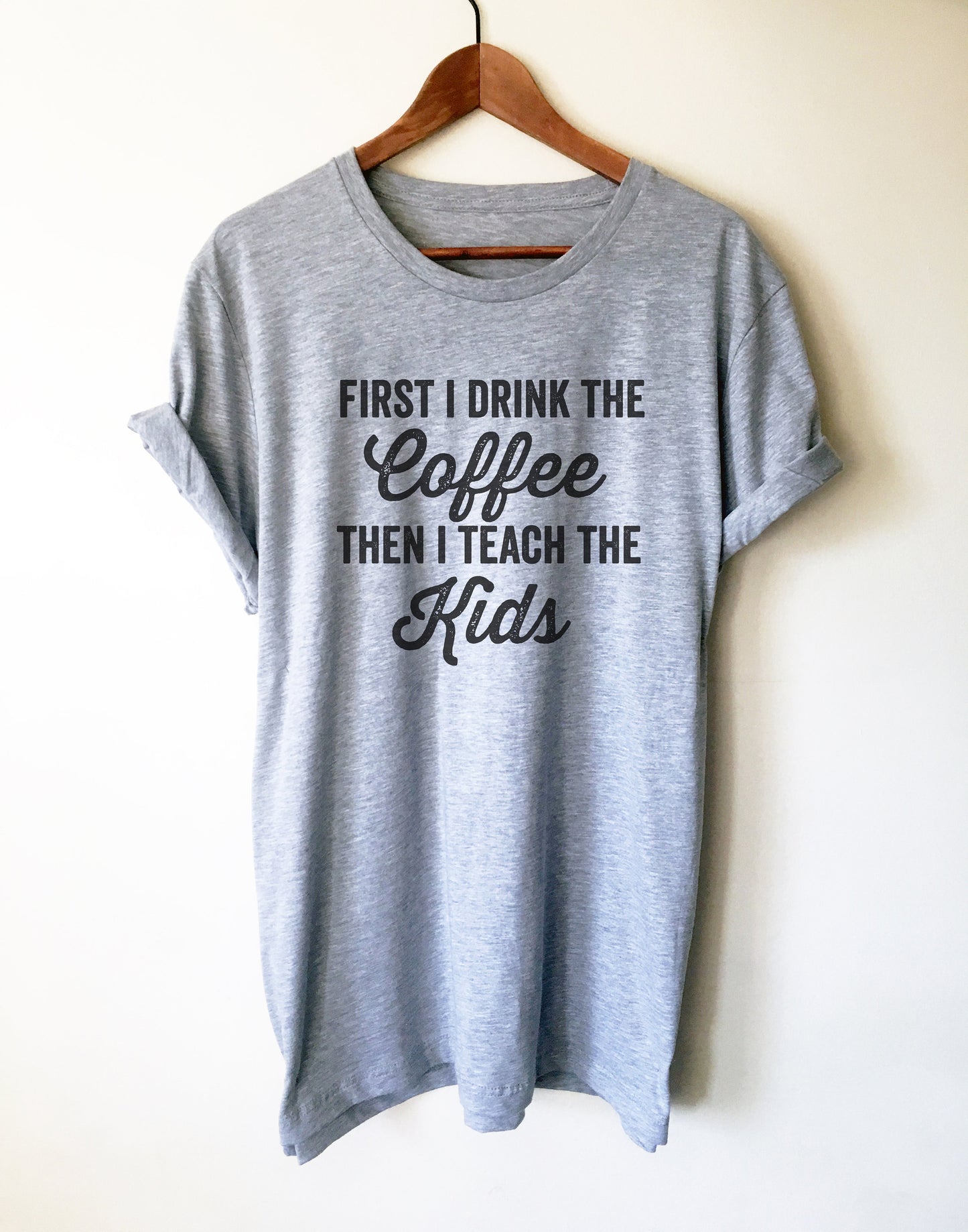 First I Drink The Coffee Then I Teach The Kids Unisex Shirt - Teacher life shirt, Teacher shirt, Teacher appreciation, Funny teacher shirt