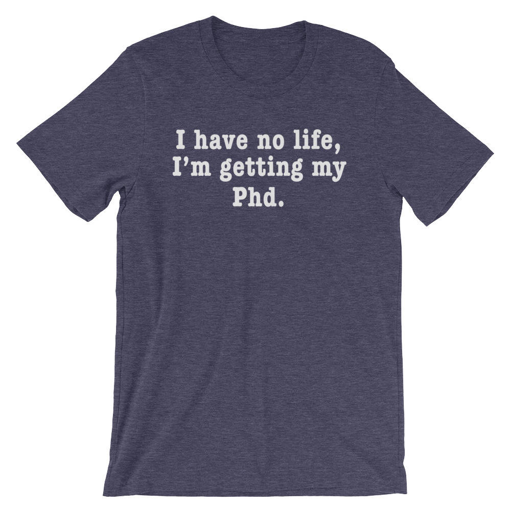 I Have No Life, I'm Getting My Phd Unisex Shirt - Phd Gift, Doctorate Degree, Doctor Shirts, Phd Student, College Student Gift, Phd Shirt