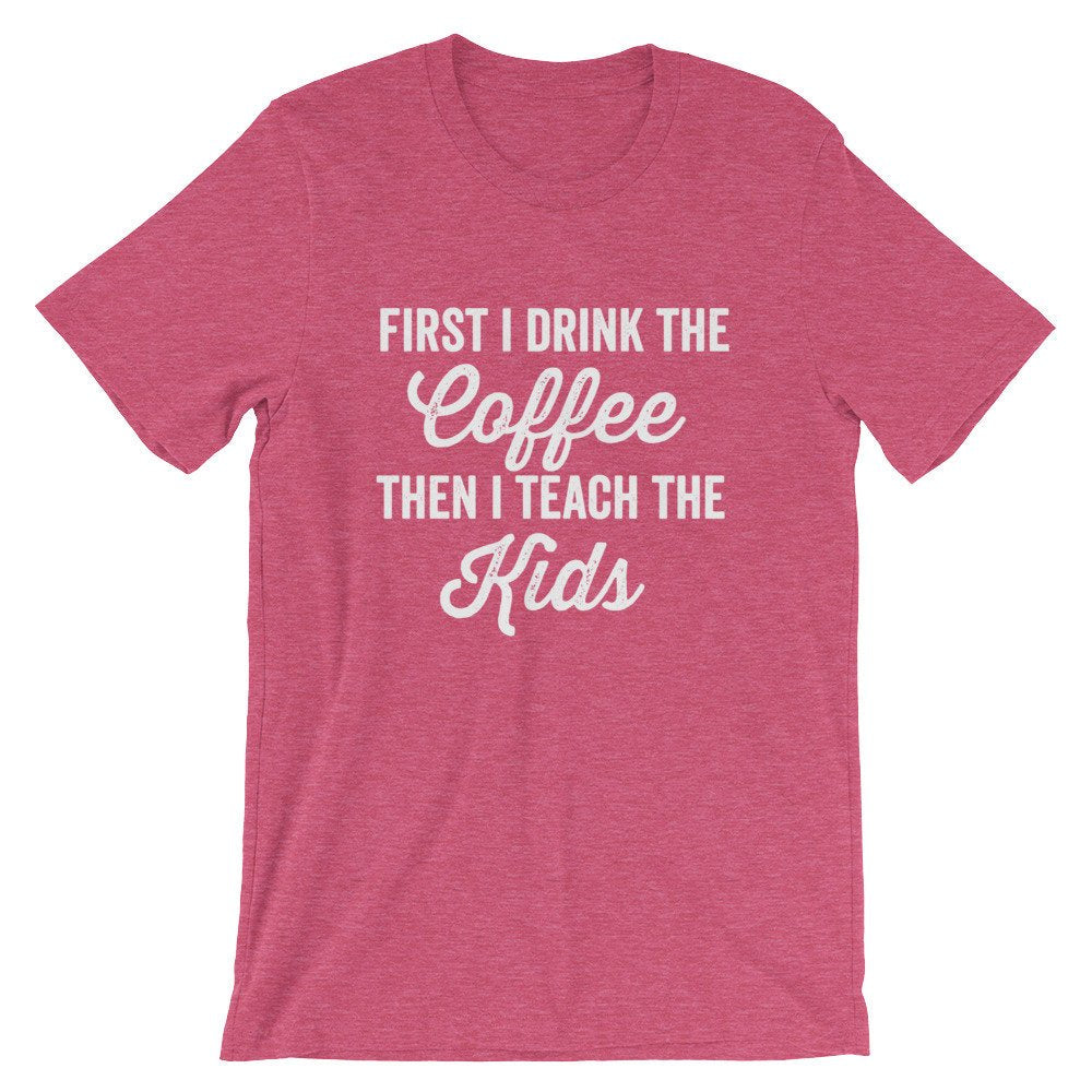 First I Drink The Coffee Then I Teach The Kids Unisex Shirt - Teacher life shirt, Teacher shirt, Teacher appreciation, Funny teacher shirt