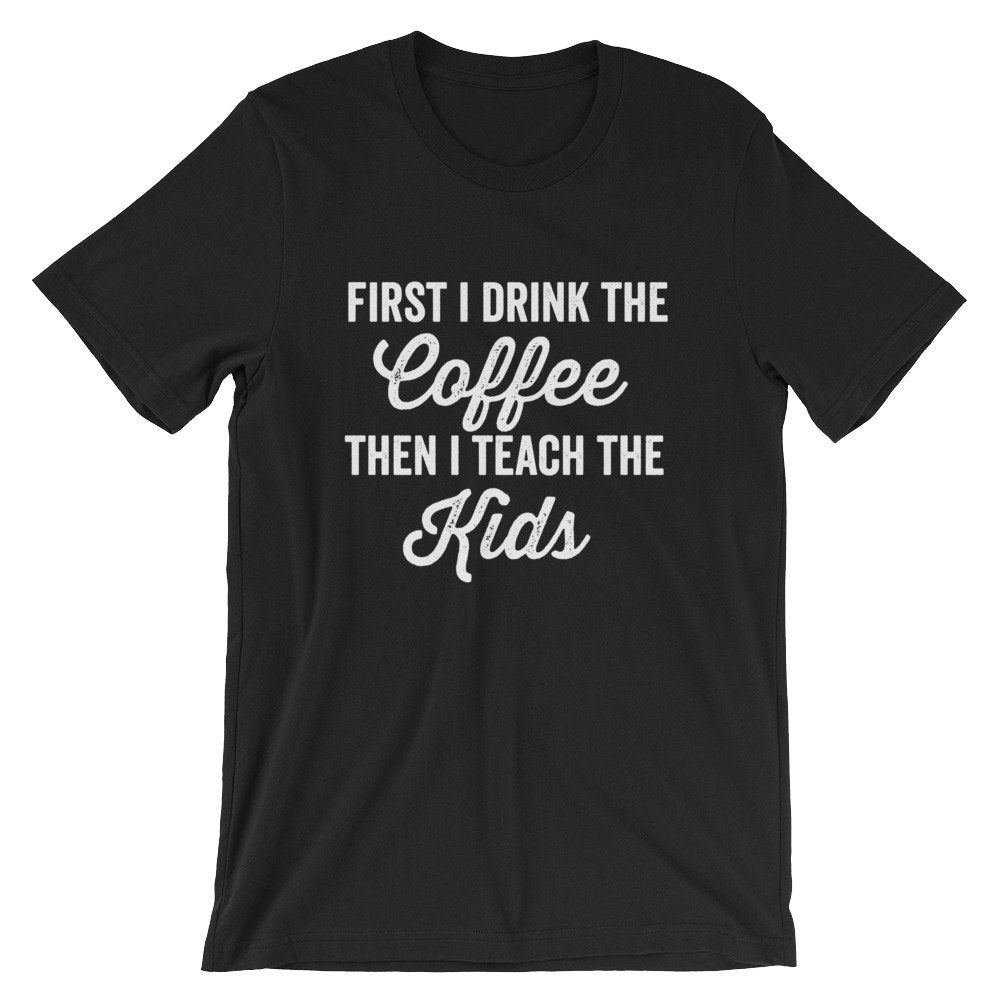 First I Drink The Coffee Then I Teach The Kids Unisex Shirt - Teacher life shirt, Teacher shirt, Teacher appreciation, Funny teacher shirt