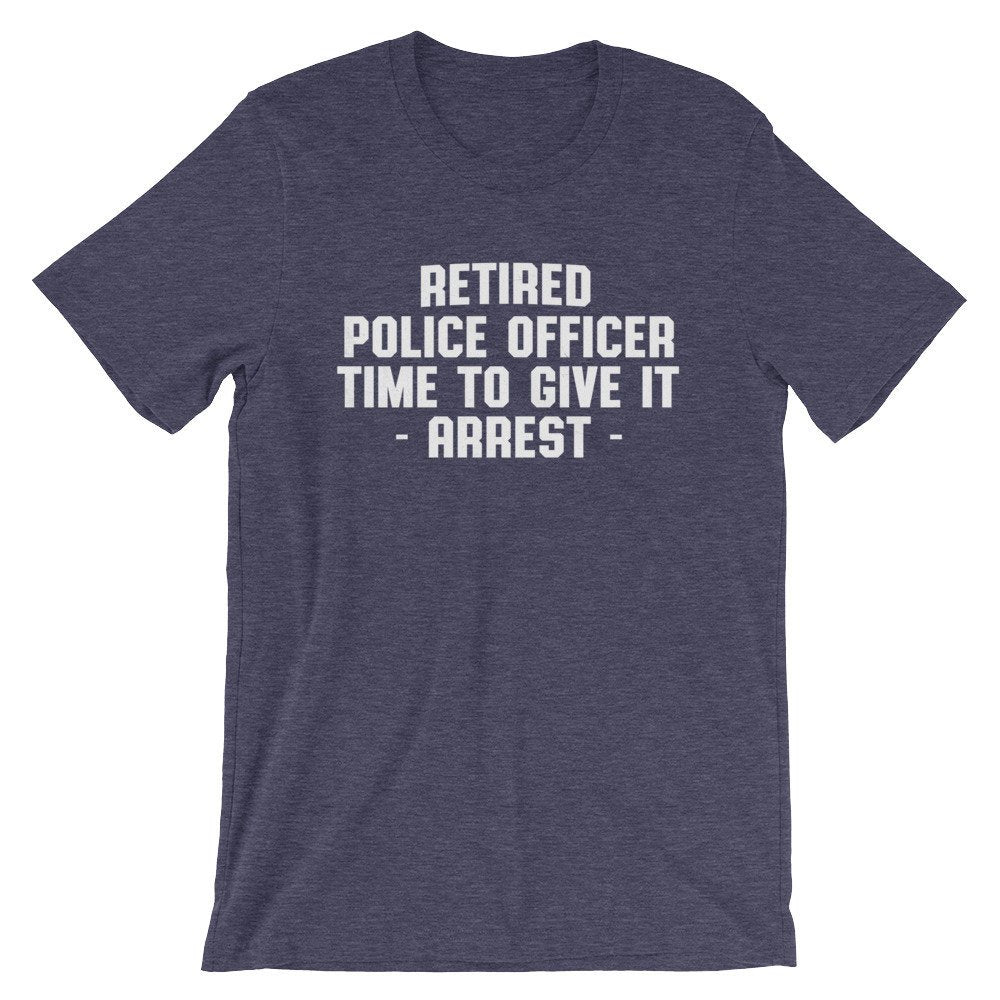 Retired Police Officer Time To Give It Arrest Unisex Shirt - Police Shirt, Police Gifts, Police Officer Gifts, Thin Blue Line