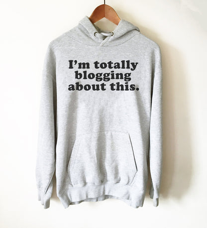 I’m Totally Blogging About This Hoodie - Blogger Shirt, Blogger Gift, Blogging Shirt Fashion Blogger, Travel Blogger, Beauty Blogger
