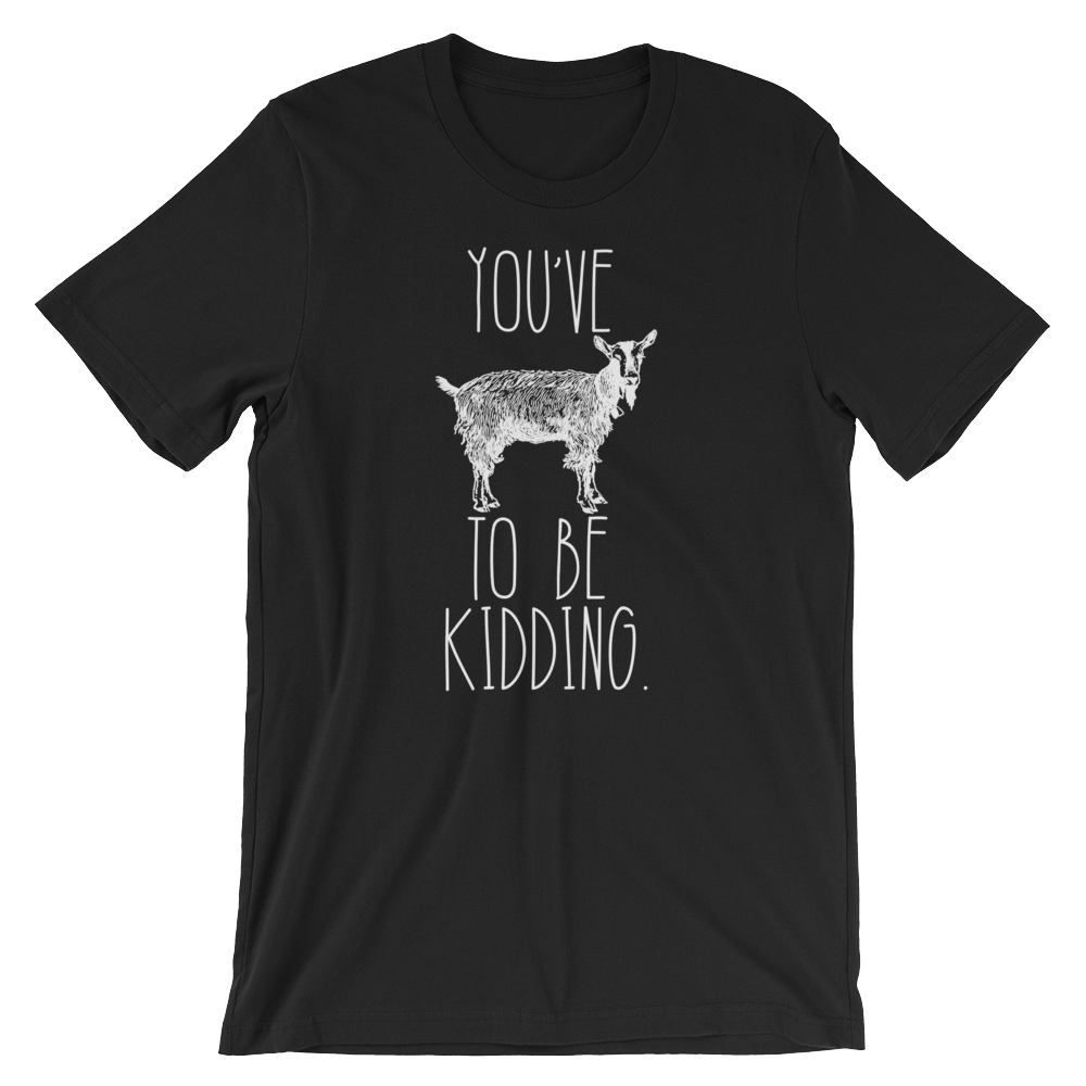 You've Goat To Be Kidding Unisex Shirt